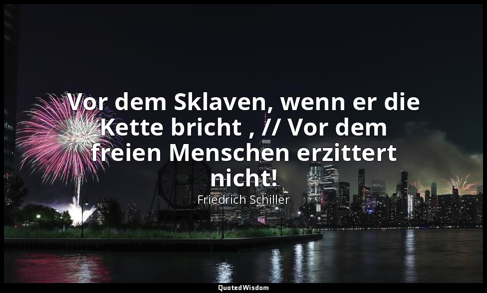 "Vor dem Sklaven, wenn er die Kette bricht , // Vor dem freien Menschen erzitter — Friedrich Schiller
