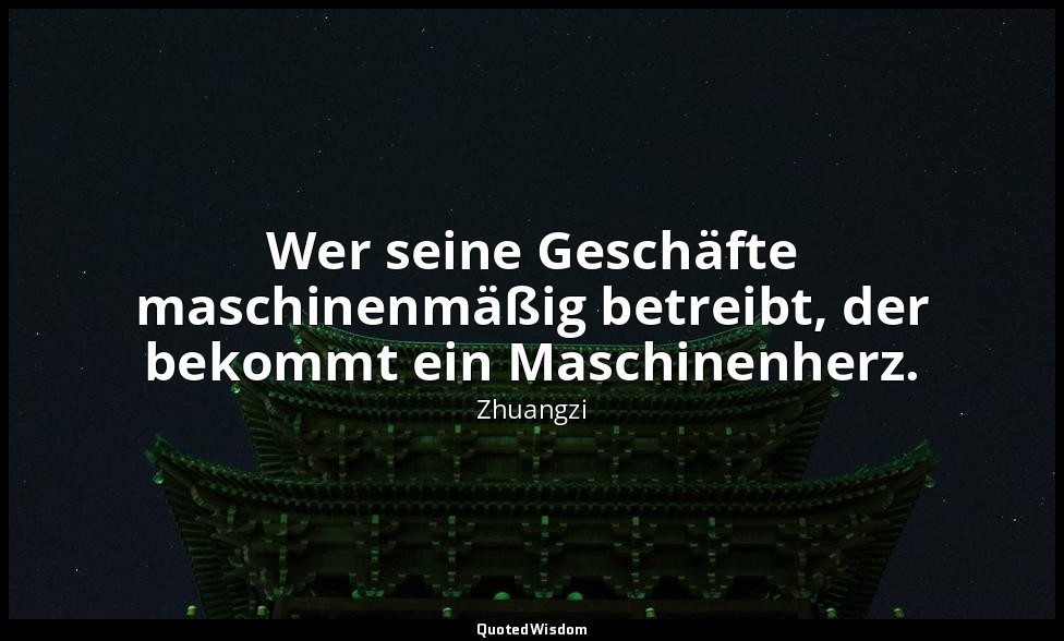 "Wer seine Geschäfte maschinenmäßig betreibt, der bekommt ein Maschinenherz." -  — Zhuangzi