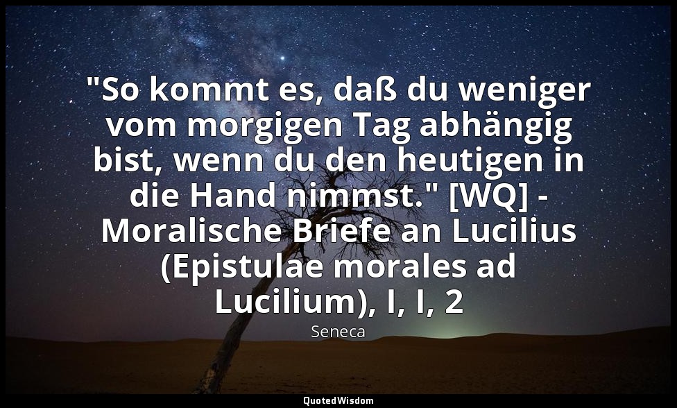 "So kommt es, daß du weniger vom morgigen Tag abhängig bist, wenn du den heutige — Seneca