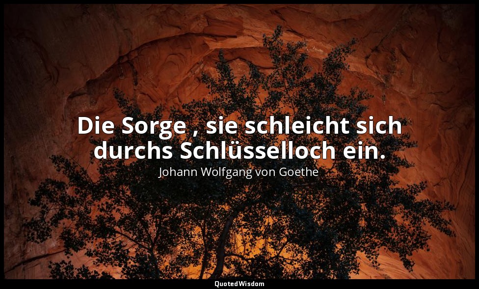 "Die Sorge , sie schleicht sich durchs Schlüsselloch ein." – Faust II, Vers 1139 — Johann Wolfgang von Goethe