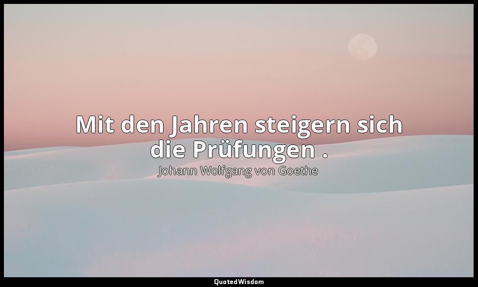 "Mit den Jahren steigern sich die Prüfungen ." – Maximen und Reflexionen — Johann Wolfgang von Goethe