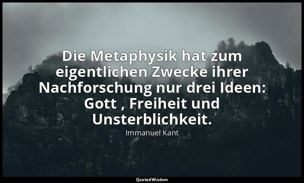 "Die Metaphysik hat zum eigentlichen Zwecke ihrer Nachforschung nur drei Ideen:  — Immanuel Kant