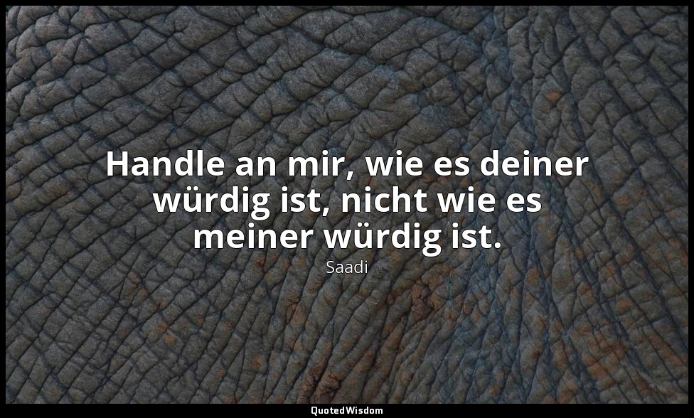 Handle an mir, wie es deiner würdig ist, nicht wie es meiner würdig ist. — Saadi
