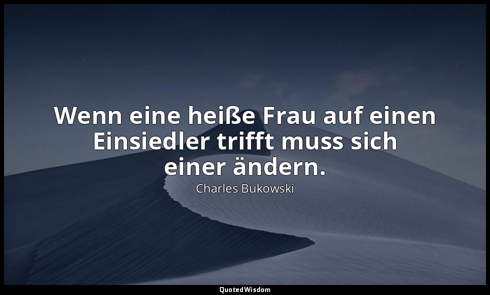 Wenn eine heiße Frau auf einen Einsiedler trifft muss sich einer ändern. — Charles Bukowski