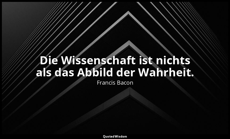 "Die Wissenschaft ist nichts als das Abbild der Wahrheit." - "Novum organum scie — Francis Bacon