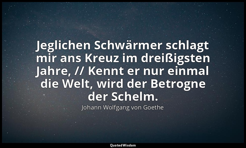 "Jeglichen Schwärmer schlagt mir ans Kreuz im dreißigsten Jahre, // Kennt er nur — Johann Wolfgang von Goethe