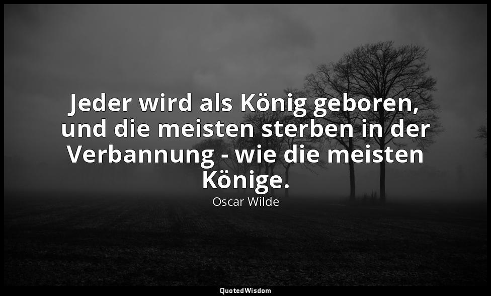 "Jeder wird als König geboren, und die meisten sterben in der Verbannung - wie d — Oscar Wilde