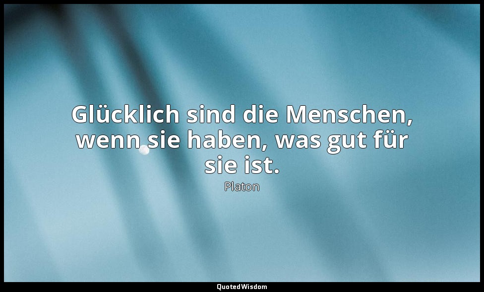 " Glücklich sind die Menschen, wenn sie haben, was gut für sie ist." - Gastmahl  — Platon