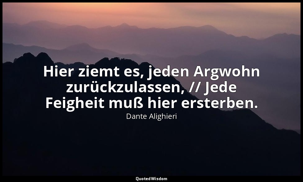 "Hier ziemt es, jeden Argwohn zurückzulassen, // Jede Feigheit muß hier ersterbe — Dante Alighieri