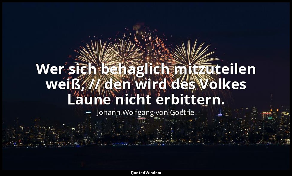 "Wer sich behaglich mitzuteilen weiß, // den wird des Volkes Laune nicht erbitte — Johann Wolfgang von Goethe
