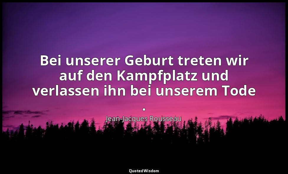 "Bei unserer Geburt treten wir auf den Kampfplatz und verlassen ihn bei unserem  — Jean-Jacques Rousseau