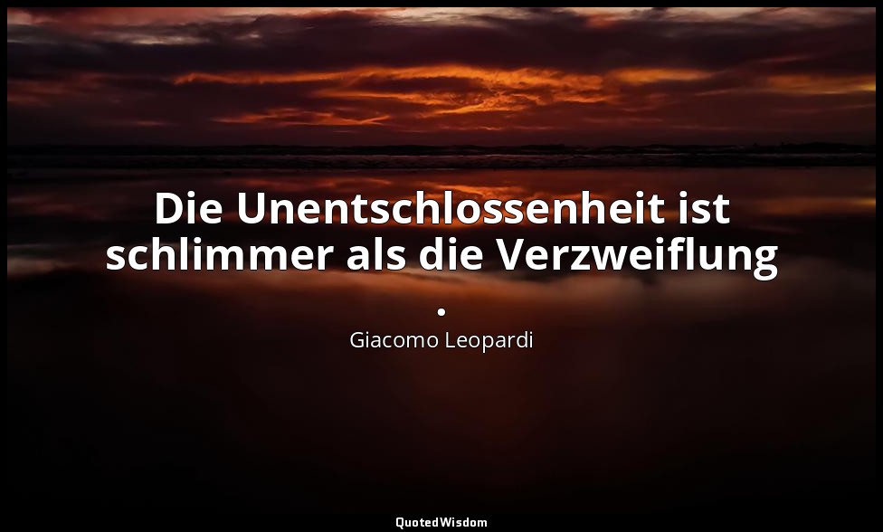 Die Unentschlossenheit ist schlimmer als die Verzweiflung . — Giacomo Leopardi
