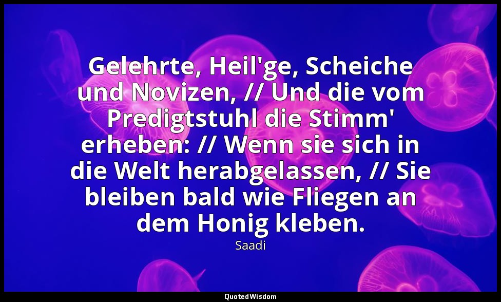 Gelehrte, Heil'ge, Scheiche und Novizen, // Und die vom Predigtstuhl die Stimm'  — Saadi