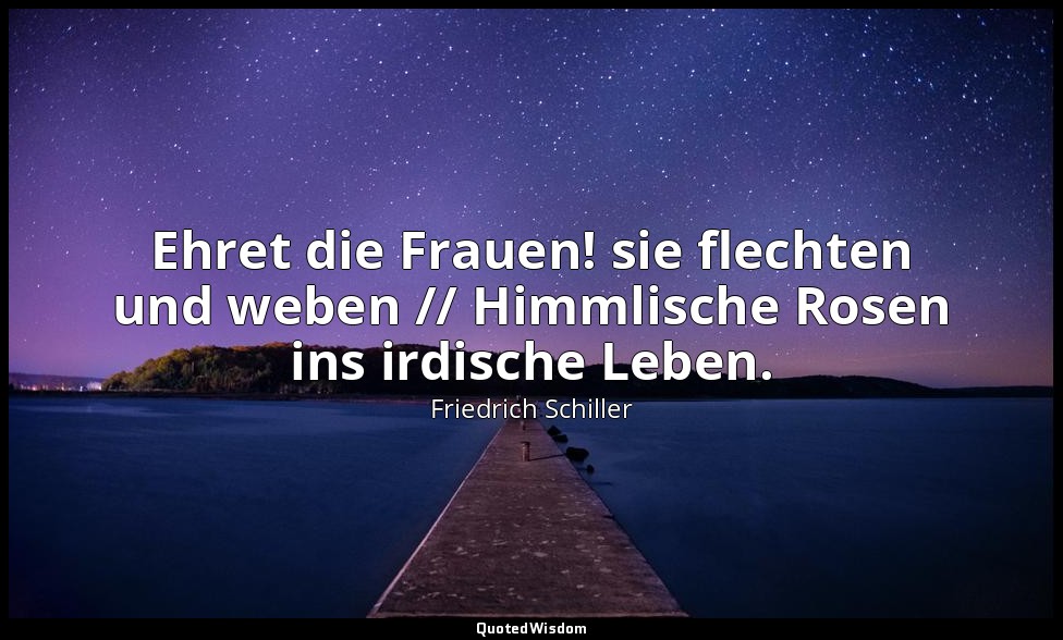 "Ehret die Frauen! sie flechten und weben // Himmlische Rosen ins irdische Leben — Friedrich Schiller