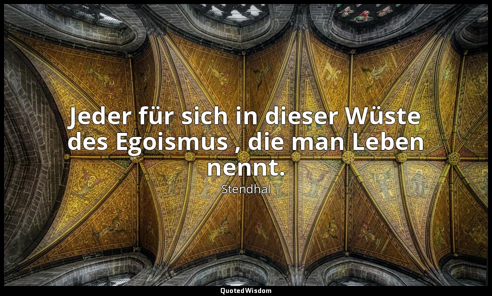Jeder für sich in dieser Wüste des Egoismus , die man Leben nennt. — Stendhal