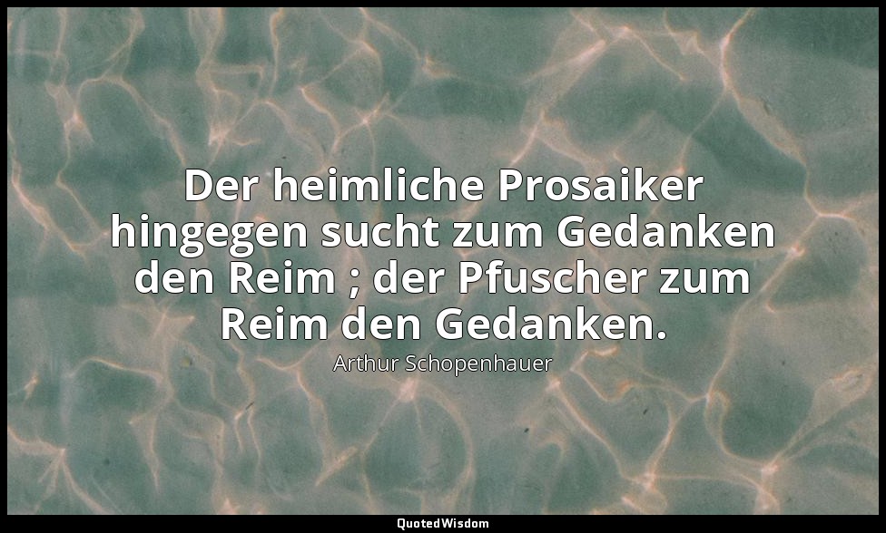 "Der heimliche Prosaiker hingegen sucht zum Gedanken den Reim ; der Pfuscher zum — Arthur Schopenhauer