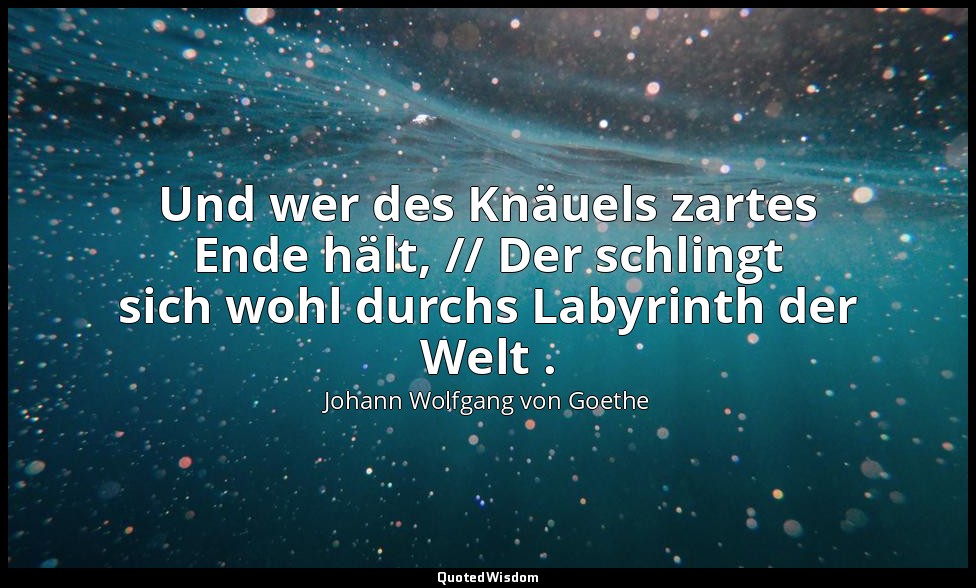 "Und wer des Knäuels zartes Ende hält, // Der schlingt sich wohl durchs Labyrint — Johann Wolfgang von Goethe