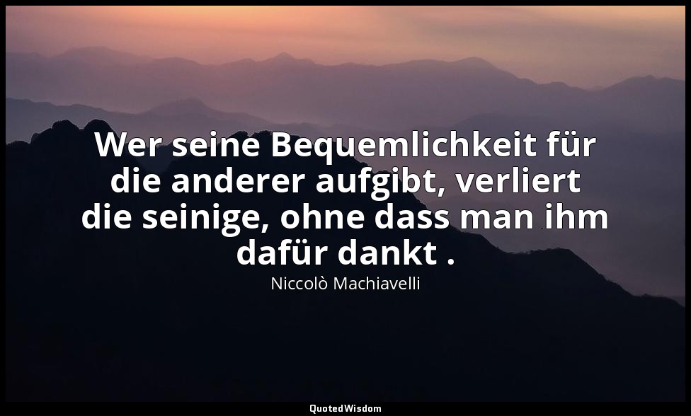 "Wer seine Bequemlichkeit für die anderer aufgibt, verliert die seinige, ohne da — Niccolò Machiavelli