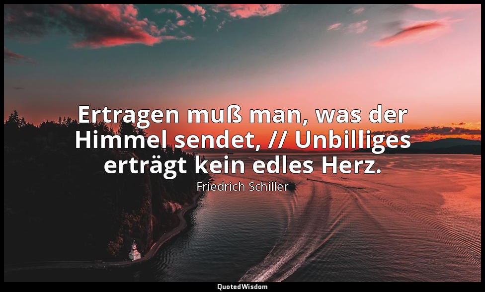 " Ertragen muß man, was der Himmel sendet, // Unbilliges erträgt kein edles Herz — Friedrich Schiller
