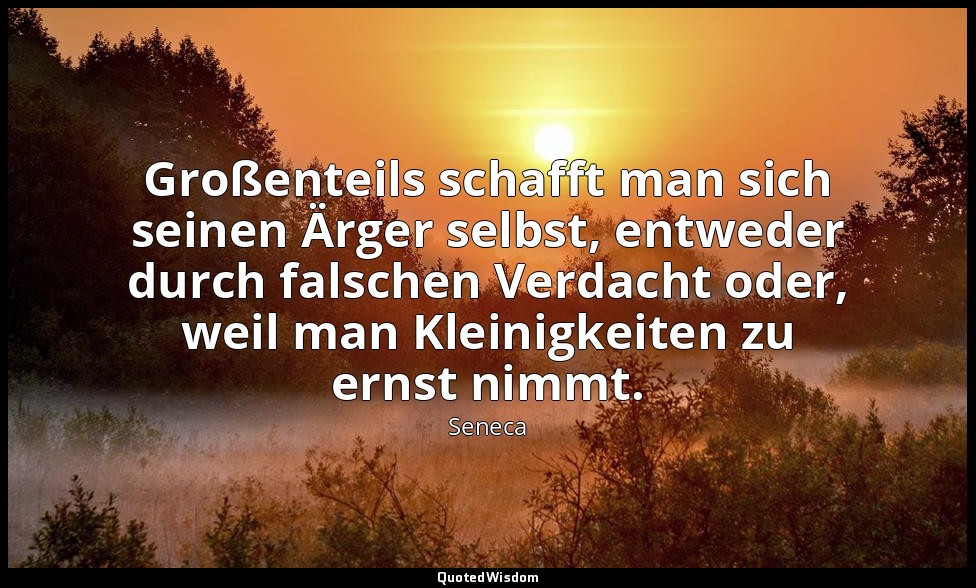 "Großenteils schafft man sich seinen Ärger selbst, entweder durch falschen Verda — Seneca