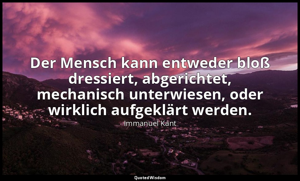 "Der Mensch kann entweder bloß dressiert, abgerichtet, mechanisch unterwiesen, o — Immanuel Kant