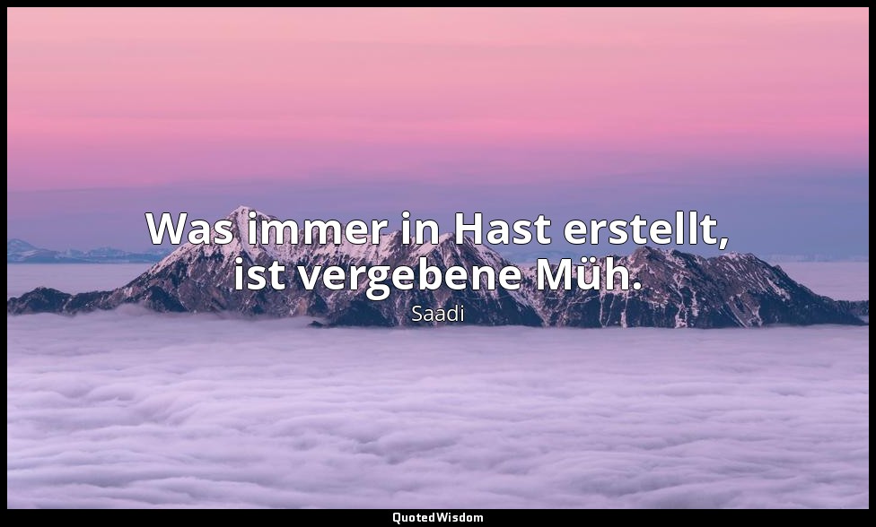 Was immer in Hast erstellt, ist vergebene Müh. — Saadi