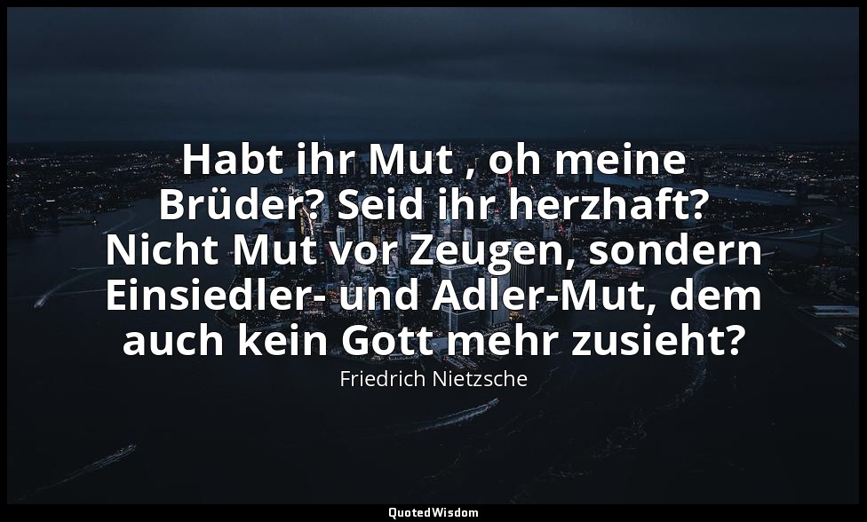 Habt ihr Mut , oh meine Brüder? Seid ihr herzhaft? Nicht Mut vor Zeugen, sondern — Friedrich Nietzsche