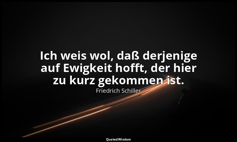 "Ich weis wol, daß derjenige auf Ewigkeit hofft, der hier zu kurz gekommen ist." — Friedrich Schiller