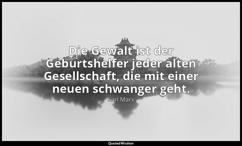 "Die Gewalt ist der Geburtshelfer jeder alten Gesellschaft, die mit einer neuen  — Karl Marx