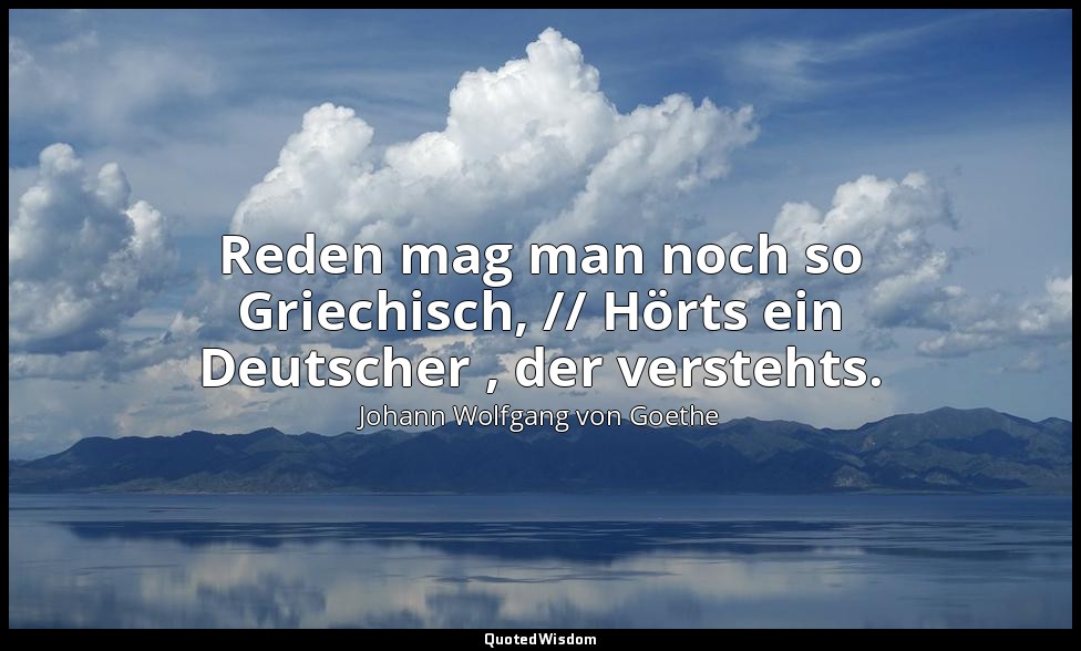 " Reden mag man noch so Griechisch, // Hörts ein Deutscher , der verstehts." – P — Johann Wolfgang von Goethe