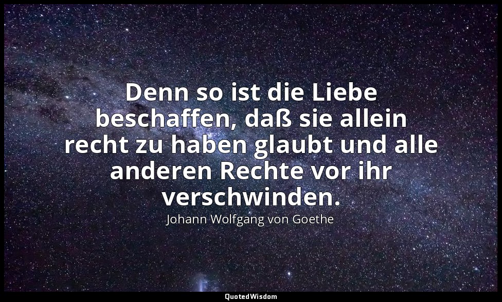 "Denn so ist die Liebe beschaffen, daß sie allein recht zu haben glaubt und alle — Johann Wolfgang von Goethe