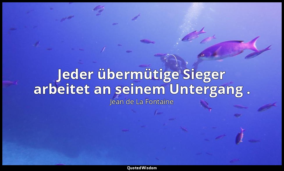 Jeder übermütige Sieger arbeitet an seinem Untergang . — Jean de La Fontaine