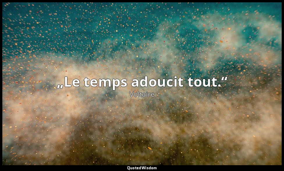 „Le temps adoucit tout.“ — Voltaire