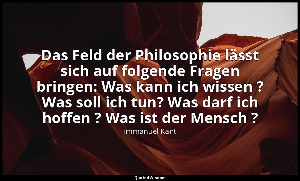 "Das Feld der Philosophie lässt sich auf folgende Fragen bringen: Was kann ich w — Immanuel Kant