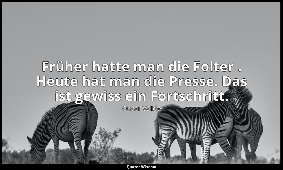 "Früher hatte man die Folter . Heute hat man die Presse. Das ist gewiss ein Fort — Oscar Wilde