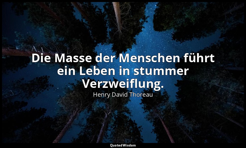 Die Masse der Menschen führt ein Leben in stummer Verzweiflung. — Henry David Thoreau