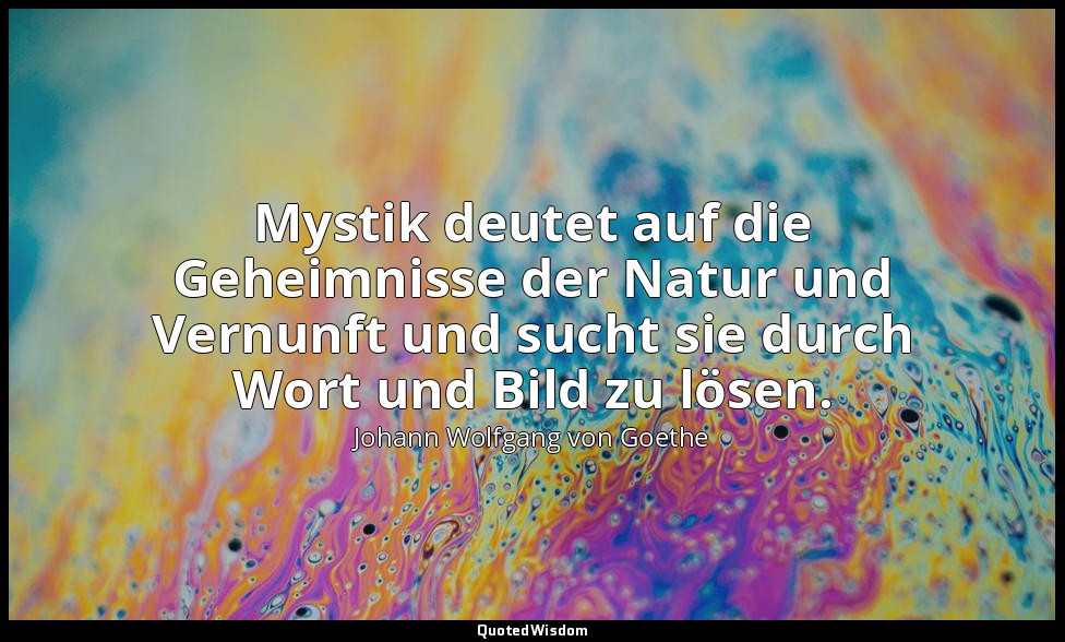" Mystik deutet auf die Geheimnisse der Natur und Vernunft und sucht sie durch W — Johann Wolfgang von Goethe