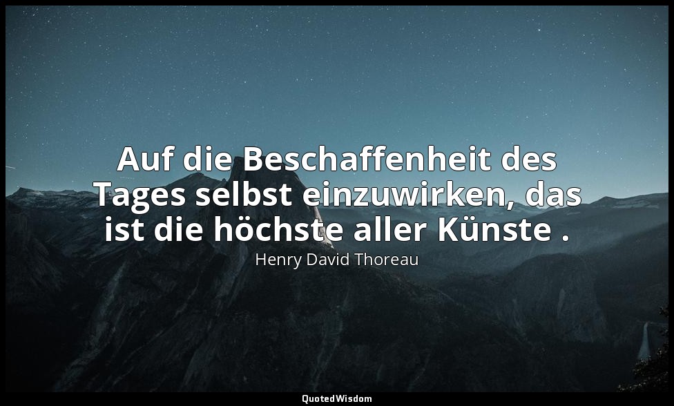 Auf die Beschaffenheit des Tages selbst einzuwirken, das ist die höchste aller K — Henry David Thoreau