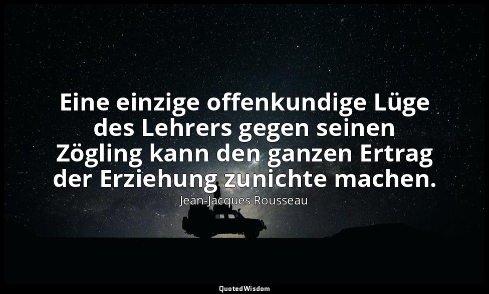 "Eine einzige offenkundige Lüge des Lehrers gegen seinen Zögling kann den ganzen — Jean-Jacques Rousseau