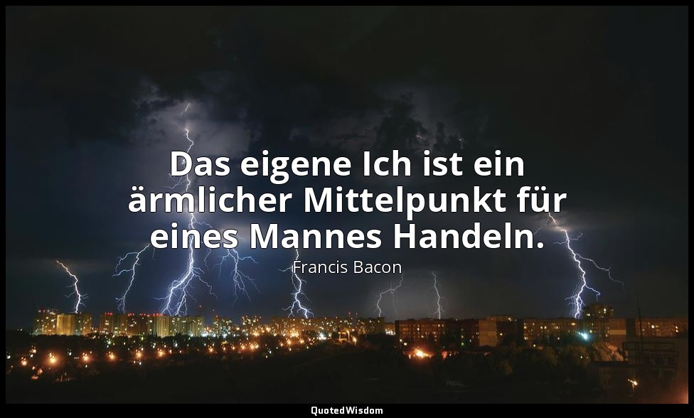 "Das eigene Ich ist ein ärmlicher Mittelpunkt für eines Mannes Handeln." - Essay — Francis Bacon