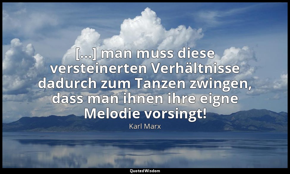 "[…] man muss diese versteinerten Verhältnisse dadurch zum Tanzen zwingen, dass  — Karl Marx