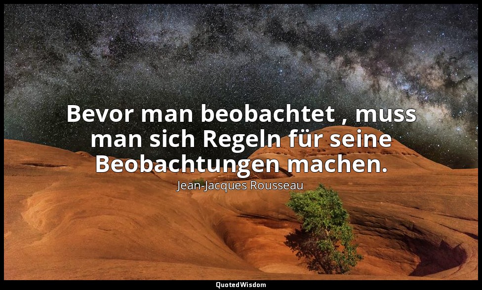 "Bevor man beobachtet , muss man sich Regeln für seine Beobachtungen machen." –  — Jean-Jacques Rousseau