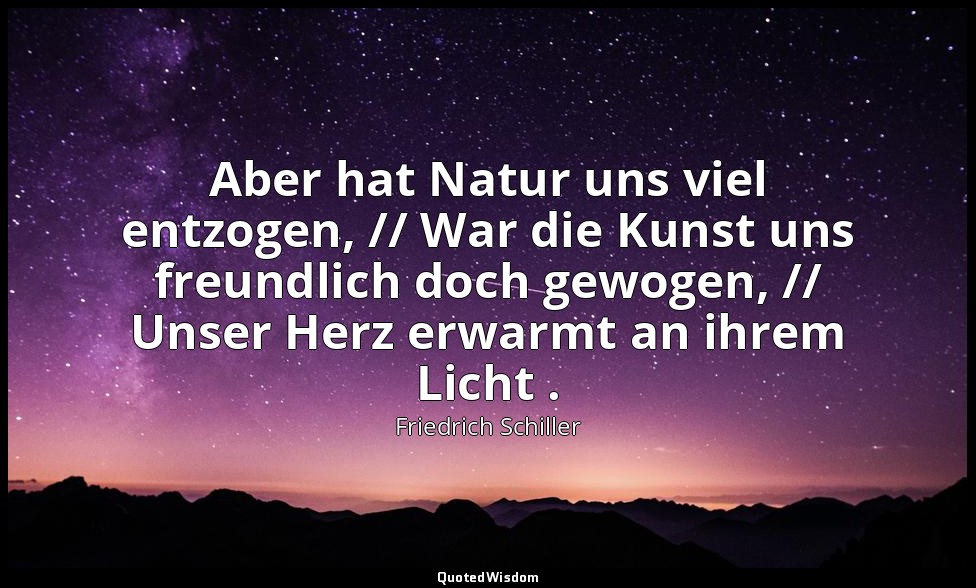 "Aber hat Natur uns viel entzogen, // War die Kunst uns freundlich doch gewogen, — Friedrich Schiller