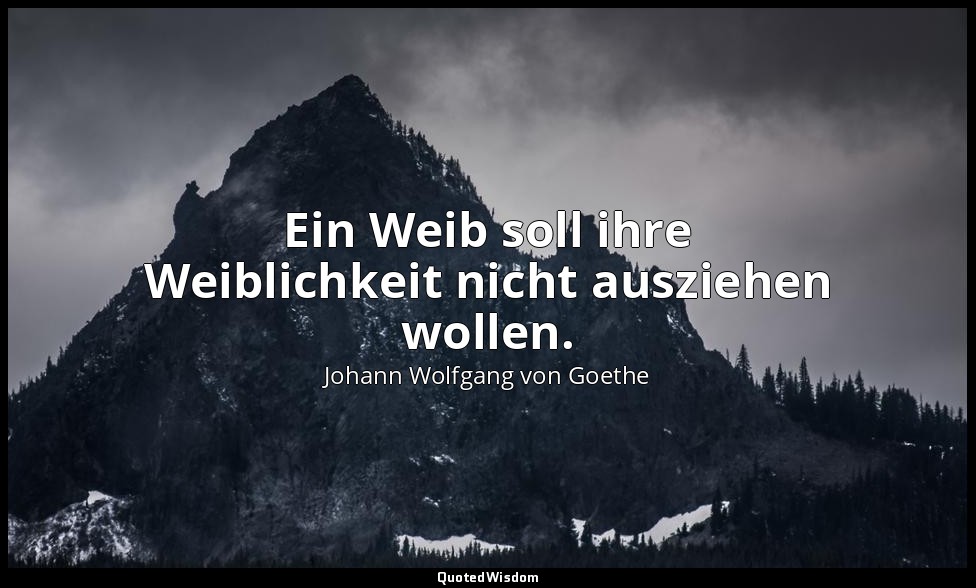 "Ein Weib soll ihre Weiblichkeit nicht ausziehen wollen." – an Charlotte von Ste — Johann Wolfgang von Goethe