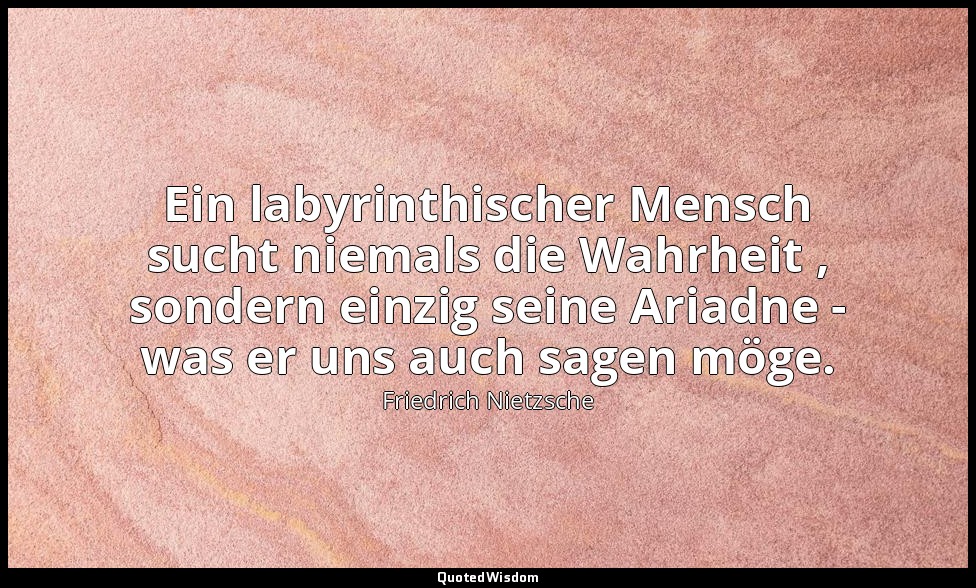 "Ein labyrinthischer Mensch sucht niemals die Wahrheit , sondern einzig seine Ar — Friedrich Nietzsche
