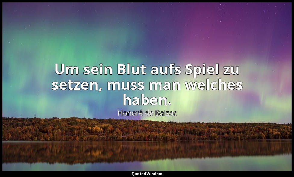 Um sein Blut aufs Spiel zu setzen, muss man welches haben. — Honoré de Balzac