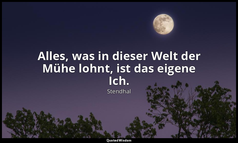 Alles, was in dieser Welt der Mühe lohnt, ist das eigene Ich. — Stendhal