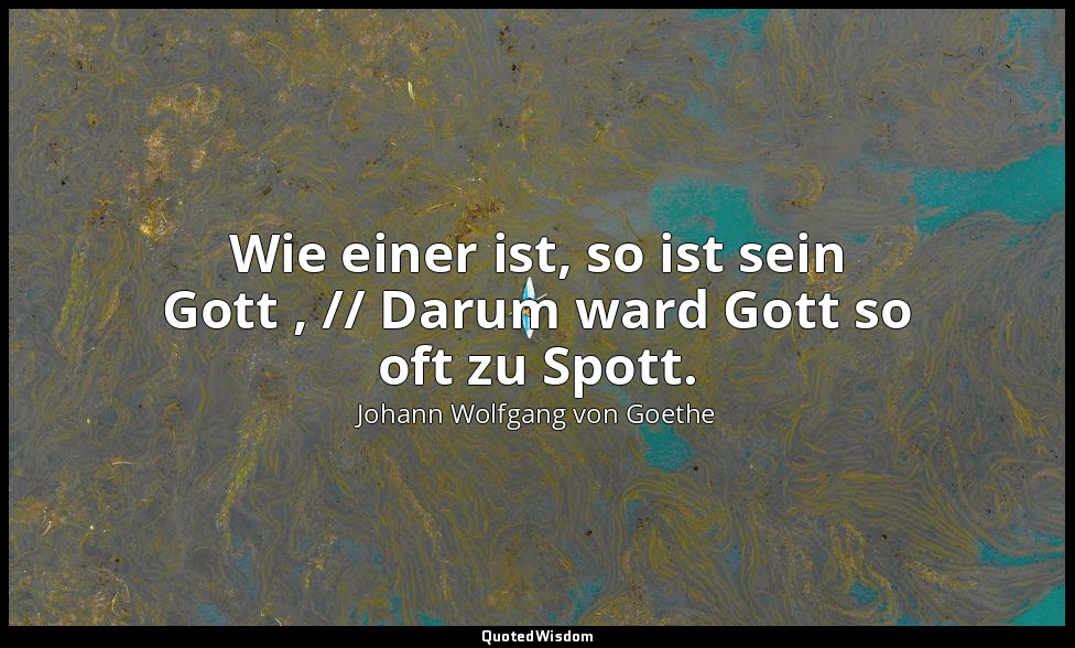 "Wie einer ist, so ist sein Gott , // Darum ward Gott so oft zu Spott." - Zahme  — Johann Wolfgang von Goethe