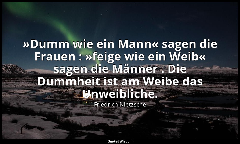 "»Dumm wie ein Mann« sagen die Frauen : »feige wie ein Weib« sagen die Männer .  — Friedrich Nietzsche