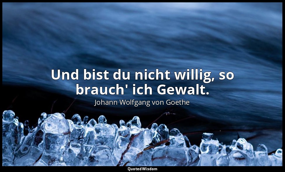 "Und bist du nicht willig, so brauch' ich Gewalt." – Der Erlkönig — Johann Wolfgang von Goethe